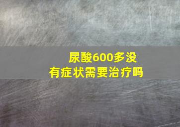 尿酸600多没有症状需要治疗吗