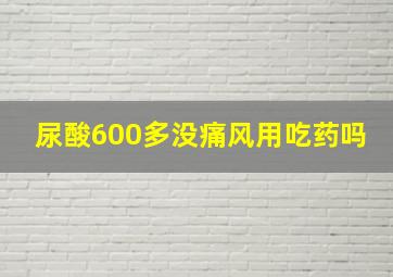 尿酸600多没痛风用吃药吗