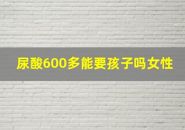 尿酸600多能要孩子吗女性