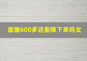 尿酸600多还能降下来吗女