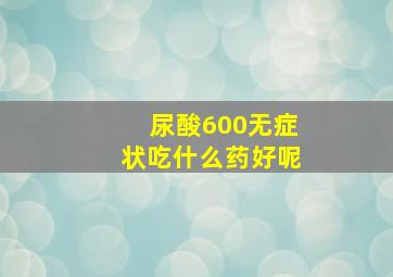 尿酸600无症状吃什么药好呢