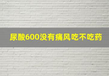 尿酸600没有痛风吃不吃药