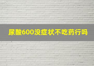 尿酸600没症状不吃药行吗