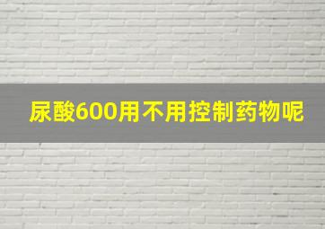 尿酸600用不用控制药物呢