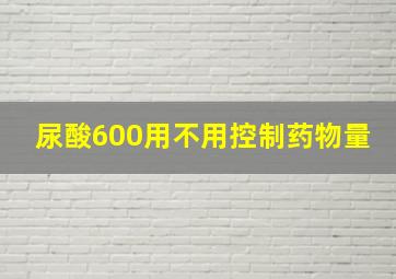 尿酸600用不用控制药物量