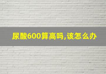 尿酸600算高吗,该怎么办