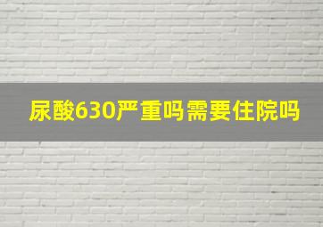 尿酸630严重吗需要住院吗