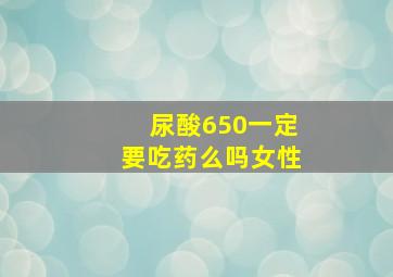 尿酸650一定要吃药么吗女性