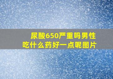 尿酸650严重吗男性吃什么药好一点呢图片