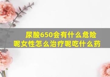 尿酸650会有什么危险呢女性怎么治疗呢吃什么药