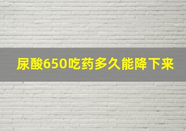 尿酸650吃药多久能降下来