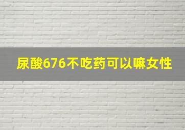 尿酸676不吃药可以嘛女性