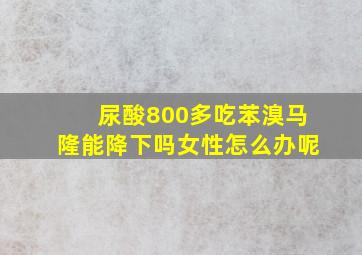 尿酸800多吃苯溴马隆能降下吗女性怎么办呢