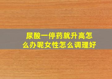 尿酸一停药就升高怎么办呢女性怎么调理好