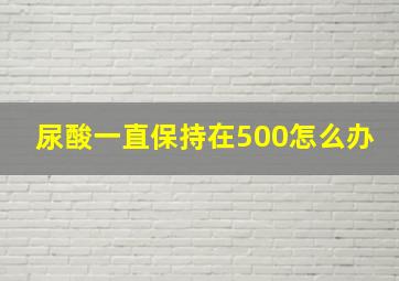 尿酸一直保持在500怎么办