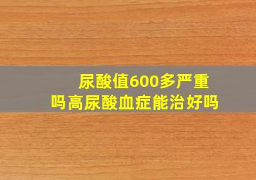 尿酸值600多严重吗高尿酸血症能治好吗