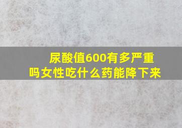 尿酸值600有多严重吗女性吃什么药能降下来