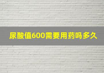 尿酸值600需要用药吗多久