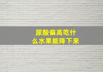 尿酸偏高吃什么水果能降下来