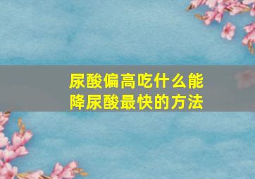 尿酸偏高吃什么能降尿酸最快的方法