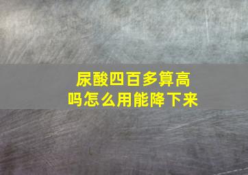 尿酸四百多算高吗怎么用能降下来