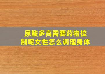 尿酸多高需要药物控制呢女性怎么调理身体