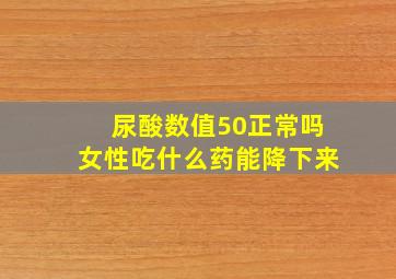 尿酸数值50正常吗女性吃什么药能降下来