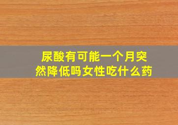 尿酸有可能一个月突然降低吗女性吃什么药