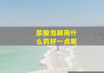 尿酸泡脚用什么药好一点呢