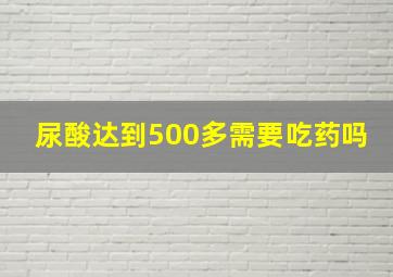 尿酸达到500多需要吃药吗