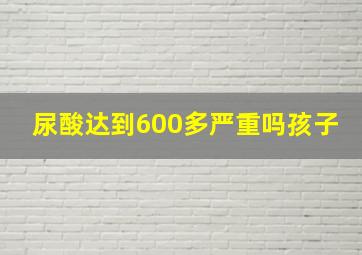 尿酸达到600多严重吗孩子