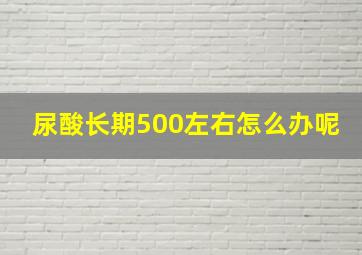 尿酸长期500左右怎么办呢