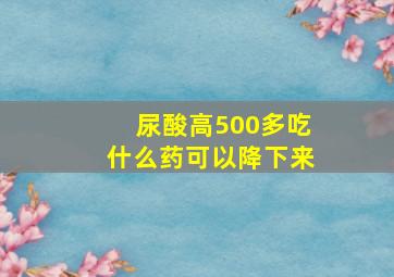 尿酸高500多吃什么药可以降下来