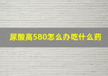 尿酸高580怎么办吃什么药