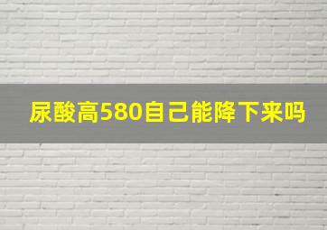 尿酸高580自己能降下来吗