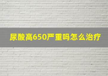 尿酸高650严重吗怎么治疗