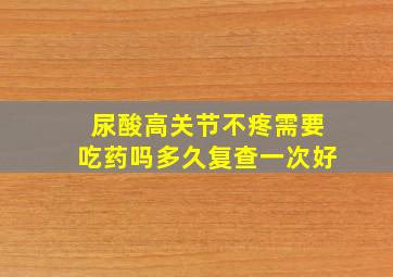 尿酸高关节不疼需要吃药吗多久复查一次好