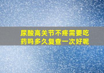 尿酸高关节不疼需要吃药吗多久复查一次好呢