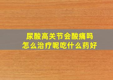 尿酸高关节会酸痛吗怎么治疗呢吃什么药好