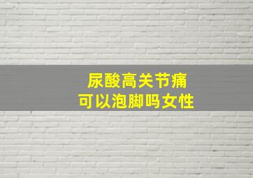 尿酸高关节痛可以泡脚吗女性