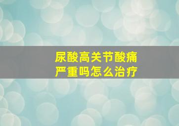 尿酸高关节酸痛严重吗怎么治疗