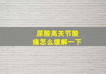 尿酸高关节酸痛怎么缓解一下