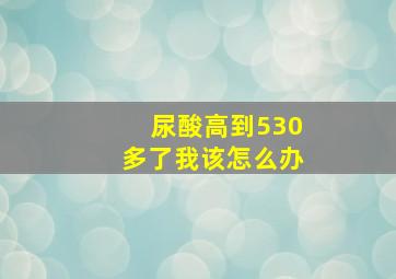 尿酸高到530多了我该怎么办