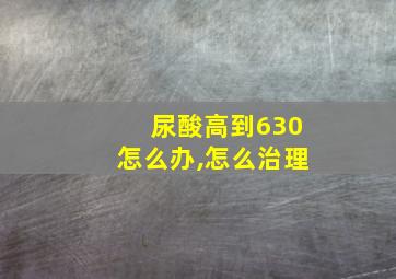 尿酸高到630怎么办,怎么治理