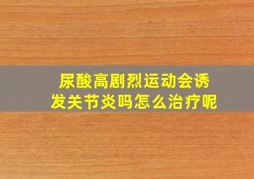 尿酸高剧烈运动会诱发关节炎吗怎么治疗呢