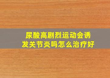 尿酸高剧烈运动会诱发关节炎吗怎么治疗好