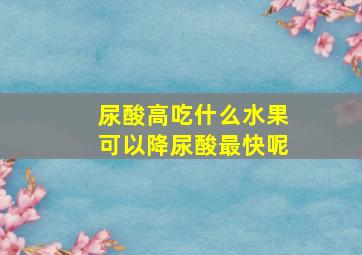 尿酸高吃什么水果可以降尿酸最快呢