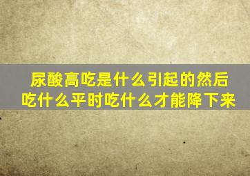 尿酸高吃是什么引起的然后吃什么平时吃什么才能降下来