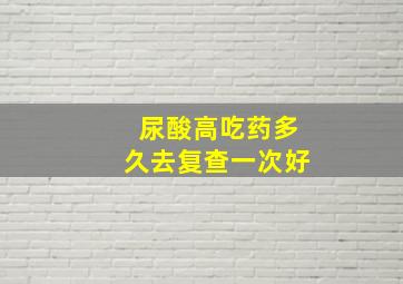 尿酸高吃药多久去复查一次好