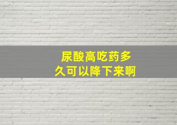 尿酸高吃药多久可以降下来啊